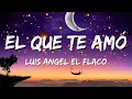 El Que Te Amo - Luis Angel El Flaco (Letra\Lyrics)