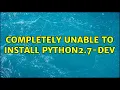 Ubuntu Completely unable to install python2 7-dev