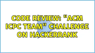 Code Review ACM ICPC Team challenge on Hackerrank 2 Solutions