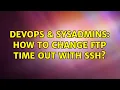 DevOps SysAdmins How to Change FTP time out with SSH 2 Solutions