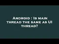 Android Is main thread the same as UI thread