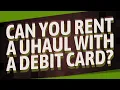 Can you rent a Uhaul with a debit card