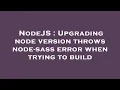 NodeJS Upgrading node version throws node-sass error when trying to build
