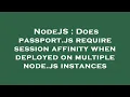 NodeJS Does passport js require session affinity when deployed on multiple node js instances