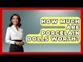 How Much Are Porcelain Dolls Worth - The Collectibles Guide