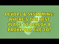 DevOps SysAdmins Where s the best place to deploy a proxy pac file to 2 Solutions