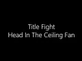Title Fight - Head In The Ceiling Fan lyrics