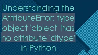 Understanding the AttributeError type object object has no attribute dtype in Python