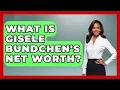 What Is Gisele Bundchen s Net Worth - The Rich And Famous Files
