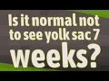 Is it normal not to see yolk sac 7 weeks