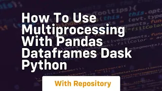 how to use multiprocessing with pandas dataframes dask python