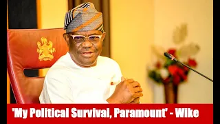 wike finally says it my political survival is paramount opens up on reason for fighting all along