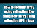 How to identify array using reflection Creating new array using reflection API in java