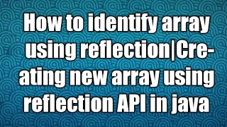 How to identify array using reflection Creating new array using reflection API in java