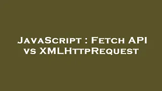 JavaScript Fetch API vs XMLHttpRequest