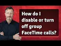 How do I disable or turn off group FaceTime calls