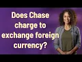 Does Chase charge to exchange foreign currency