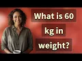 What is 60 kg in weight