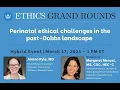 Ethics Grand Rounds - Perinatal ethical challenges in the post-Dobbs landscape