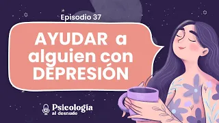 ¿Cómo ayudar a alguien con depresión? | Psicología al Desnudo | T2 E37