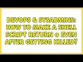 DevOps SysAdmins How to make a shell script return 0 even after getting killed 2 Solutions