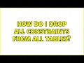 How do I drop all constraints from all tables 2 Solutions