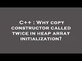 C Why copy constructor called twice in heap array initialization