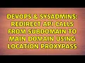 DevOps SysAdmins Redirect api calls from subdomain to main domain using Location proxyPass