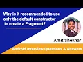 Why is it recommended to use only the default constructor to create a Fragment Amit Shekhar
