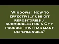 Windows How to effectively use git repositories submodules for a C product that has many depen