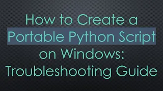 How to Create a Portable Python Script on Windows Troubleshooting Guide