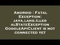 Android Fatal Exception java lang IllegalStateException GoogleApiClient is not connected yet