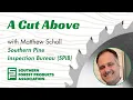 A Cut Above with Matthew Scholl Southern Pine Inspection Bureau SPIB