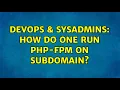 DevOps SysAdmins How do one run PHP-FPM on subdomain 2 Solutions