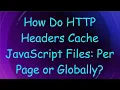 How Do HTTP Headers Cache JavaScript Files Per Page or Globally