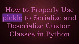 How to Properly Use pickle to Serialize and Deserialize Custom Classes in Python