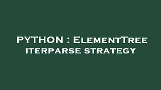 PYTHON ElementTree iterparse strategy