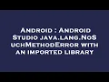 Android Android Studio java lang NoSuchMethodError with an imported library