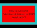 How to overcome datetime datetime not JSON serializable