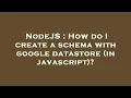 NodeJS How do I create a schema with google datastore in javascript