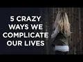 5 Nonsensical Ways We Complicate Our Lives And How To Stop