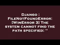 Django FileNotFoundError WinError 3 The system cannot find the path specified