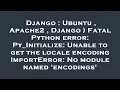 Django Ubuntu Apache2 Django Fatal Python error Py - Initialize Unable to get the locale enc