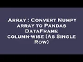 Array Convert Numpy array to Pandas DataFrame column-wise As Single Row