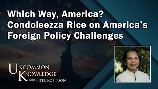 Which Way, America? Condoleezza Rice on America’s Foreign Policy Challenges | Uncommon Knowledge