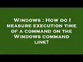 Windows How do I measure execution time of a command on the Windows command line