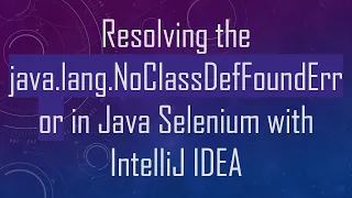Resolving the java lang NoClassDefFoundError in Java Selenium with IntelliJ IDEA