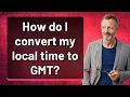 How do I convert my local time to GMT