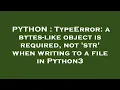 PYTHON TypeError a bytes-like object is required not str when writing to a file in Python3