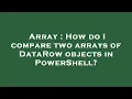 Array How do I compare two arrays of DataRow objects in PowerShell